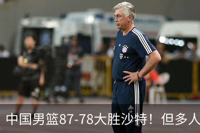 中国男篮87-78大胜沙特！但多人状态拉胯，两大缺陷或葬送夺冠路
