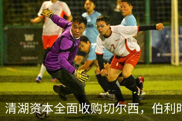 清湖资本全面收购切尔西，伯利时代正式终结